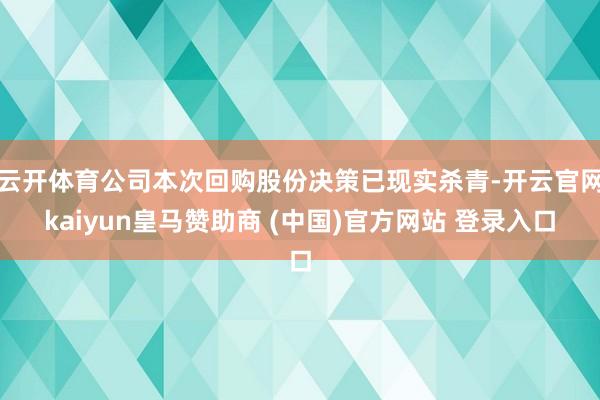云开体育公司本次回购股份决策已现实杀青-开云官网kaiyun皇马赞助商 (中国)官方网站 登录入口