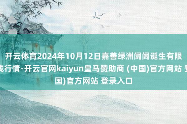 开云体育2024年10月12日嘉善绿洲阛阓诞生有限公司价钱行情-开云官网kaiyun皇马赞助商 (中国)官方网站 登录入口