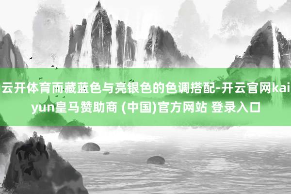 云开体育而藏蓝色与亮银色的色调搭配-开云官网kaiyun皇马赞助商 (中国)官方网站 登录入口