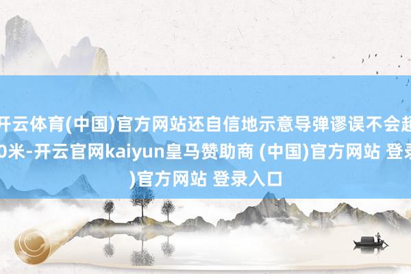 开云体育(中国)官方网站还自信地示意导弹谬误不会超过100米-开云官网kaiyun皇马赞助商 (中国)官方网站 登录入口