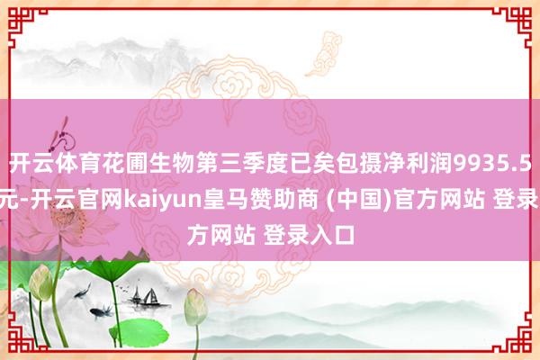 开云体育花圃生物第三季度已矣包摄净利润9935.58万元-开云官网kaiyun皇马赞助商 (中国)官方网站 登录入口