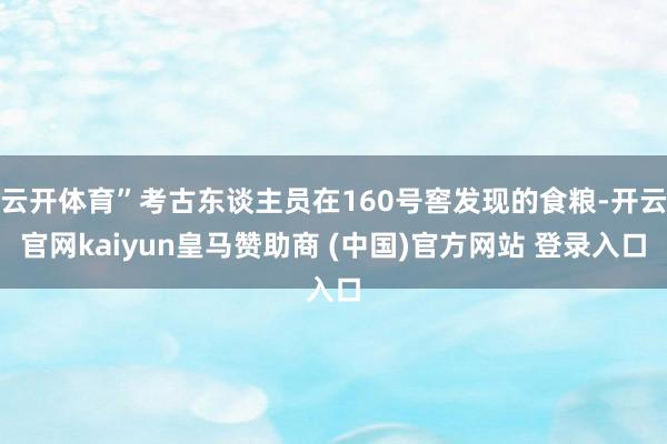 云开体育”考古东谈主员在160号窖发现的食粮-开云官网kaiyun皇马赞助商 (中国)官方网站 登录入口