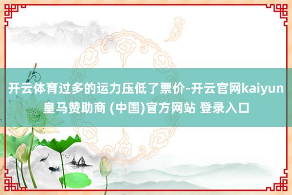 开云体育过多的运力压低了票价-开云官网kaiyun皇马赞助商 (中国)官方网站 登录入口