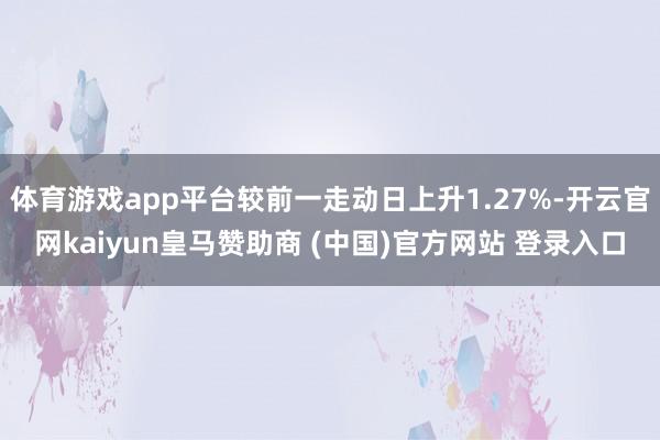 体育游戏app平台较前一走动日上升1.27%-开云官网kaiyun皇马赞助商 (中国)官方网站 登录入口