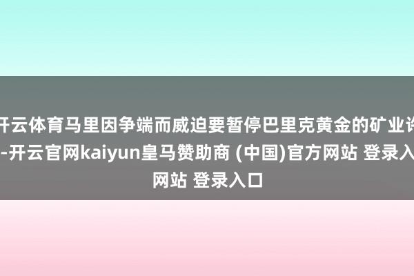 开云体育马里因争端而威迫要暂停巴里克黄金的矿业许可-开云官网kaiyun皇马赞助商 (中国)官方网站 登录入口