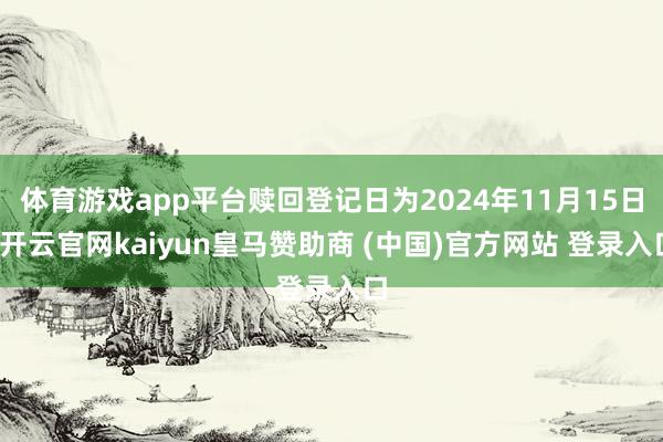 体育游戏app平台赎回登记日为2024年11月15日-开云官网kaiyun皇马赞助商 (中国)官方网站 登录入口