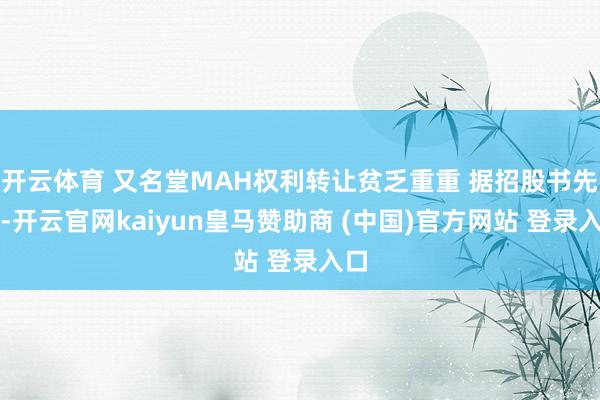 开云体育 又名堂MAH权利转让贫乏重重 据招股书先容-开云官网kaiyun皇马赞助商 (中国)官方网站 登录入口