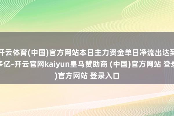 开云体育(中国)官方网站本日主力资金单日净流出达到370多亿-开云官网kaiyun皇马赞助商 (中国)官方网站 登录入口