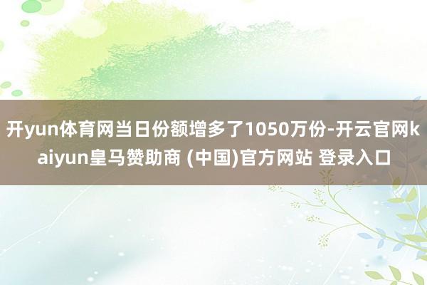 开yun体育网当日份额增多了1050万份-开云官网kaiyun皇马赞助商 (中国)官方网站 登录入口