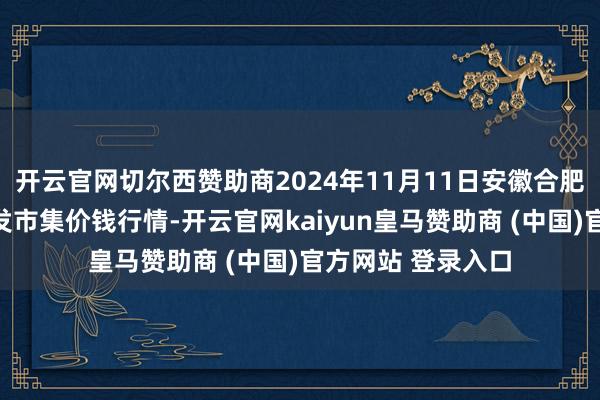 开云官网切尔西赞助商2024年11月11日安徽合肥周谷堆农居品批发市集价钱行情-开云官网kaiyun皇马赞助商 (中国)官方网站 登录入口