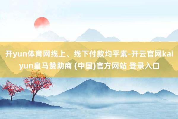 开yun体育网线上、线下付款均平素-开云官网kaiyun皇马赞助商 (中国)官方网站 登录入口
