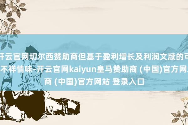 开云官网切尔西赞助商但基于盈利增长及利润文牍的可抓续性存在不祥情味-开云官网kaiyun皇马赞助商 (中国)官方网站 登录入口
