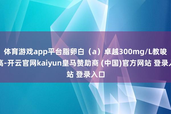 体育游戏app平台脂卵白（a）卓越300mg/L教唆升高-开云官网kaiyun皇马赞助商 (中国)官方网站 登录入口