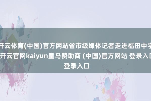 开云体育(中国)官方网站省市级媒体记者走进福田中学-开云官网kaiyun皇马赞助商 (中国)官方网站 登录入口