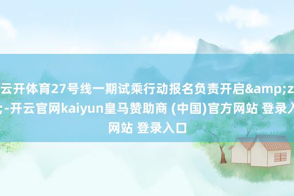 云开体育27号线一期试乘行动报名负责开启&zwj;-开云官网kaiyun皇马赞助商 (中国)官方网站 登录入口