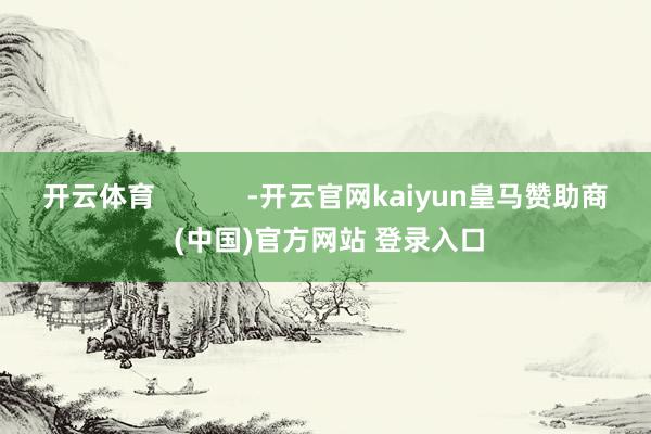开云体育            -开云官网kaiyun皇马赞助商 (中国)官方网站 登录入口
