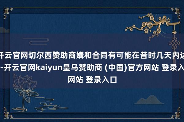 开云官网切尔西赞助商媾和合同有可能在昔时几天内达成-开云官网kaiyun皇马赞助商 (中国)官方网站 登录入口