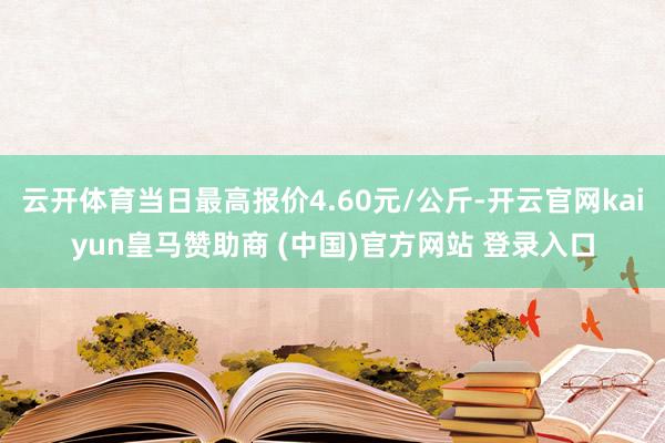 云开体育当日最高报价4.60元/公斤-开云官网kaiyun皇马赞助商 (中国)官方网站 登录入口