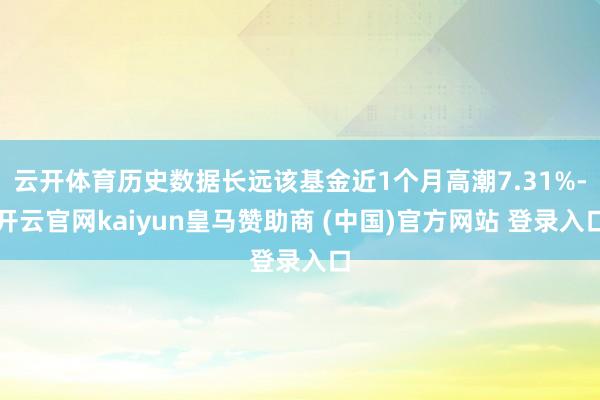 云开体育历史数据长远该基金近1个月高潮7.31%-开云官网kaiyun皇马赞助商 (中国)官方网站 登录入口