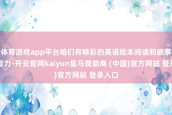 体育游戏app平台咱们有精彩的英语绘本阅读和故事创作智力-开云官网kaiyun皇马赞助商 (中国)官方网站 登录入口