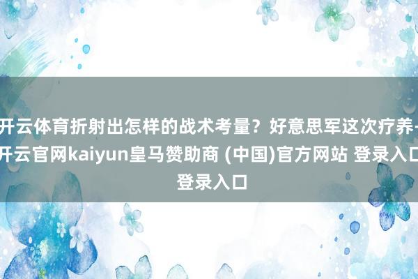 开云体育折射出怎样的战术考量？好意思军这次疗养-开云官网kaiyun皇马赞助商 (中国)官方网站 登录入口
