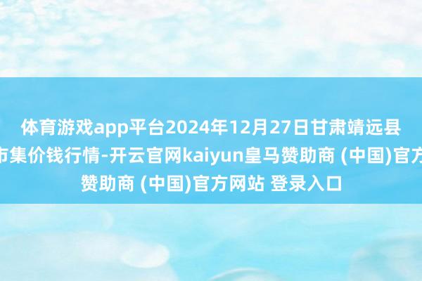体育游戏app平台2024年12月27日甘肃靖远县瓜果蔬菜批发市集价钱行情-开云官网kaiyun皇马赞助商 (中国)官方网站 登录入口