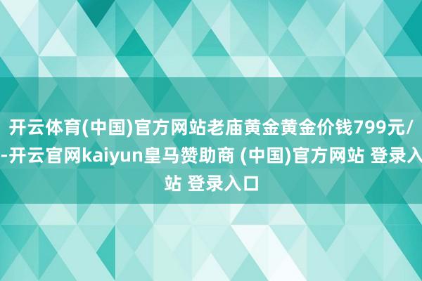 开云体育(中国)官方网站老庙黄金黄金价钱799元/克-开云官网kaiyun皇马赞助商 (中国)官方网站 登录入口