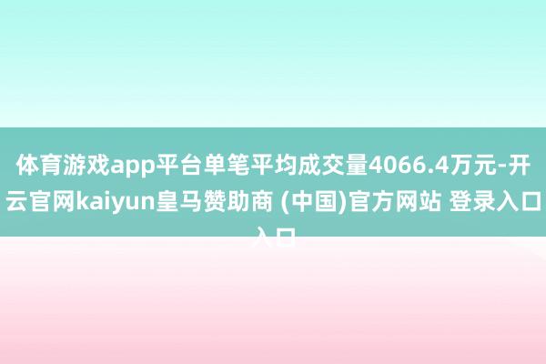 体育游戏app平台单笔平均成交量4066.4万元-开云官网kaiyun皇马赞助商 (中国)官方网站 登录入口