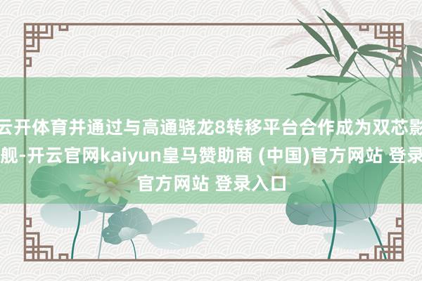 云开体育并通过与高通骁龙8转移平台合作成为双芯影像旗舰-开云官网kaiyun皇马赞助商 (中国)官方网站 登录入口