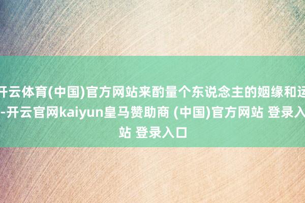 开云体育(中国)官方网站来酌量个东说念主的姻缘和运势-开云官网kaiyun皇马赞助商 (中国)官方网站 登录入口
