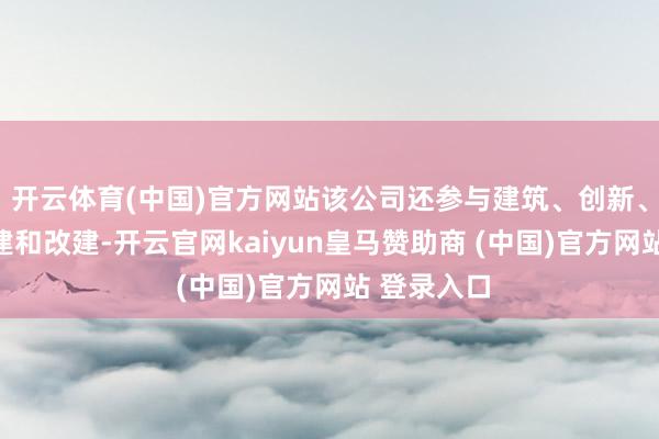开云体育(中国)官方网站该公司还参与建筑、创新、爱戴、加建和改建-开云官网kaiyun皇马赞助商 (中国)官方网站 登录入口