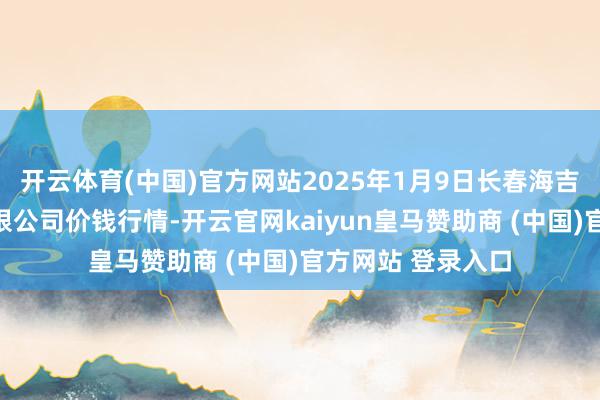 开云体育(中国)官方网站2025年1月9日长春海吉星农居品物流有限公司价钱行情-开云官网kaiyun皇马赞助商 (中国)官方网站 登录入口