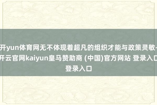 开yun体育网无不体现着超凡的组织才能与政策灵敏-开云官网kaiyun皇马赞助商 (中国)官方网站 登录入口