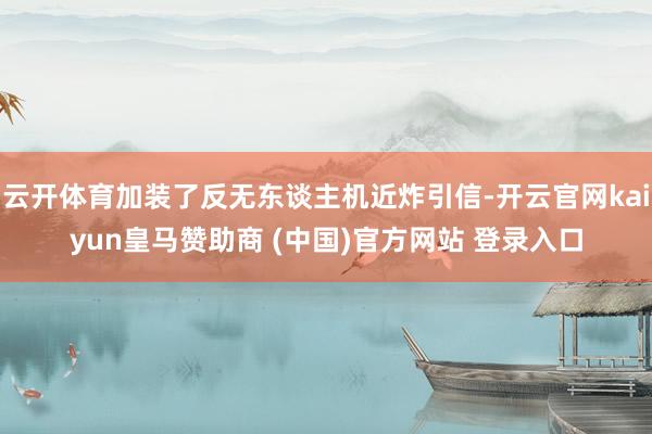 云开体育加装了反无东谈主机近炸引信-开云官网kaiyun皇马赞助商 (中国)官方网站 登录入口