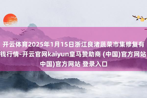 开云体育2025年1月15日浙江良渚蔬菜市集修复有限公司价钱行情-开云官网kaiyun皇马赞助商 (中国)官方网站 登录入口