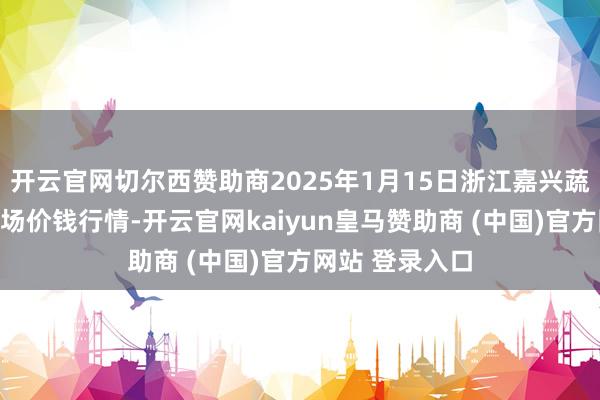 开云官网切尔西赞助商2025年1月15日浙江嘉兴蔬菜批发走动商场价钱行情-开云官网kaiyun皇马赞助商 (中国)官方网站 登录入口