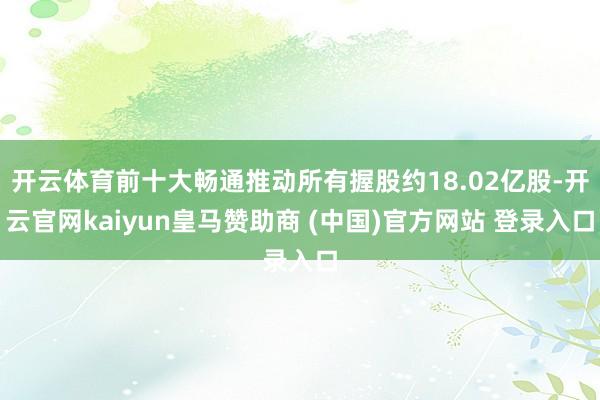 开云体育前十大畅通推动所有握股约18.02亿股-开云官网kaiyun皇马赞助商 (中国)官方网站 登录入口