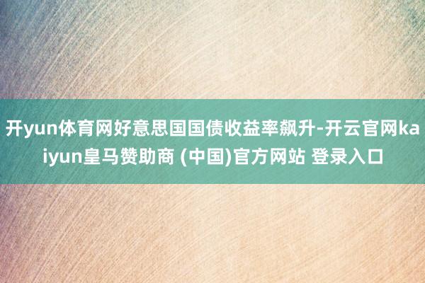开yun体育网好意思国国债收益率飙升-开云官网kaiyun皇马赞助商 (中国)官方网站 登录入口