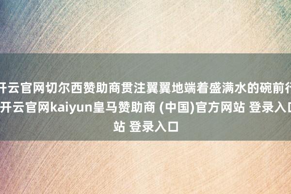 开云官网切尔西赞助商贯注翼翼地端着盛满水的碗前行-开云官网kaiyun皇马赞助商 (中国)官方网站 登录入口