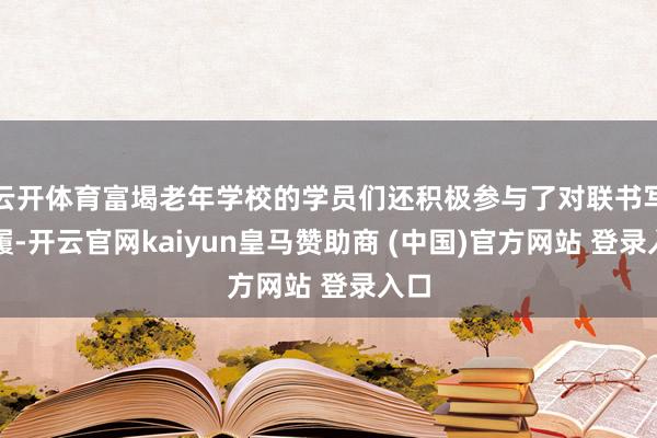 云开体育富堨老年学校的学员们还积极参与了对联书写步履-开云官网kaiyun皇马赞助商 (中国)官方网站 登录入口