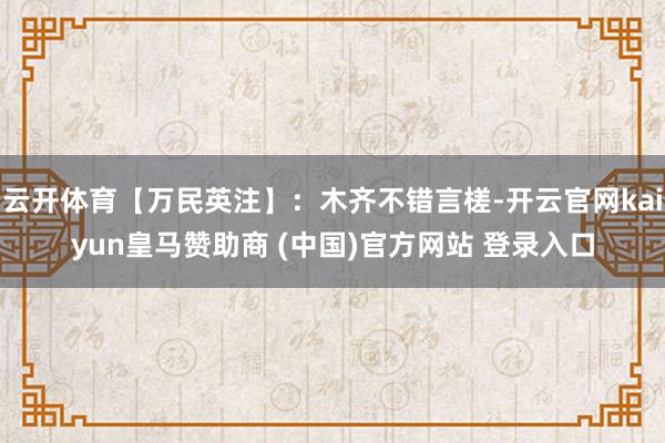 云开体育【万民英注】：木齐不错言槎-开云官网kaiyun皇马赞助商 (中国)官方网站 登录入口