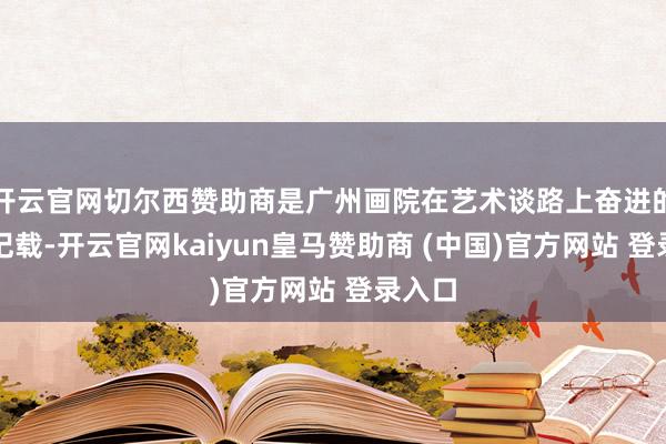 开云官网切尔西赞助商是广州画院在艺术谈路上奋进的机动记载-开云官网kaiyun皇马赞助商 (中国)官方网站 登录入口