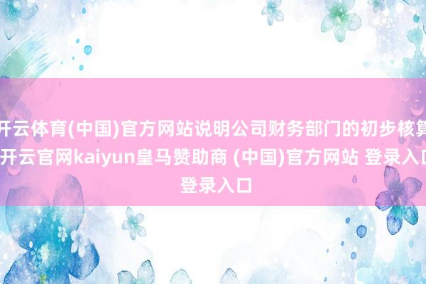 开云体育(中国)官方网站说明公司财务部门的初步核算-开云官网kaiyun皇马赞助商 (中国)官方网站 登录入口