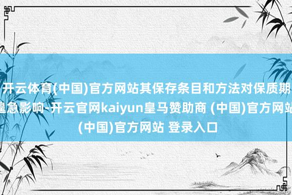 开云体育(中国)官方网站其保存条目和方法对保质期诟谇有着遑急影响-开云官网kaiyun皇马赞助商 (中国)官方网站 登录入口
