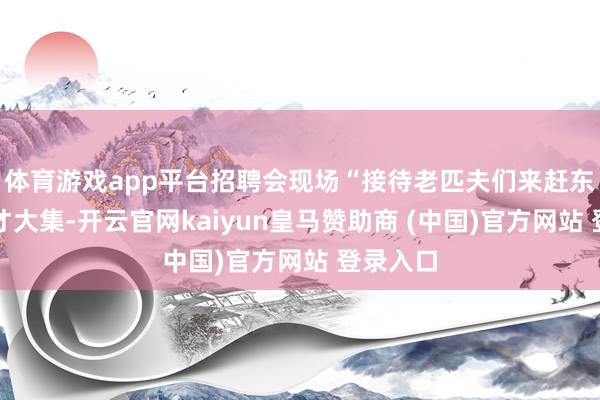 体育游戏app平台招聘会现场“接待老匹夫们来赶东说念主才大集-开云官网kaiyun皇马赞助商 (中国)官方网站 登录入口