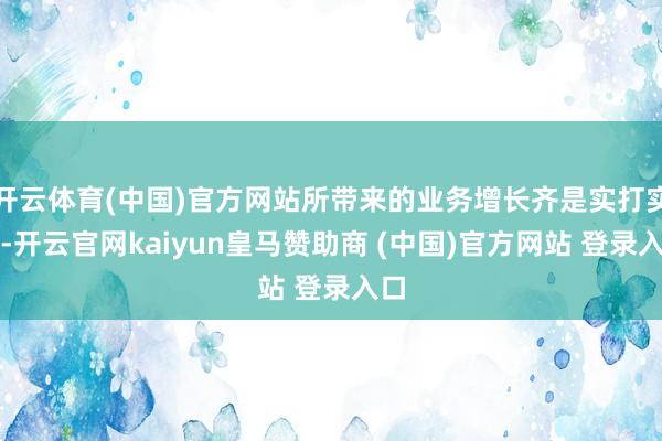 开云体育(中国)官方网站所带来的业务增长齐是实打实的-开云官网kaiyun皇马赞助商 (中国)官方网站 登录入口