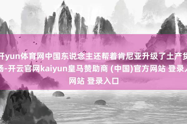 开yun体育网中国东说念主还帮着肯尼亚升级了土产货工场-开云官网kaiyun皇马赞助商 (中国)官方网站 登录入口