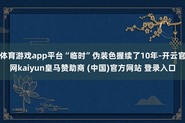 体育游戏app平台“临时”伪装色握续了10年-开云官网kaiyun皇马赞助商 (中国)官方网站 登录入口