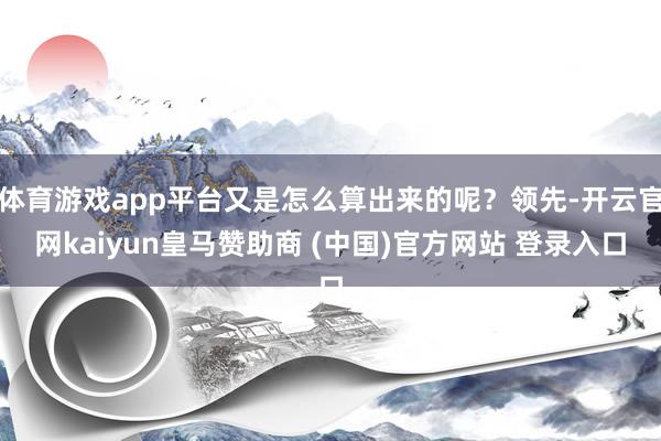 体育游戏app平台又是怎么算出来的呢？领先-开云官网kaiyun皇马赞助商 (中国)官方网站 登录入口