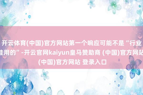开云体育(中国)官方网站第一个响应可能不是“行业顶尖、最佳用的”-开云官网kaiyun皇马赞助商 (中国)官方网站 登录入口